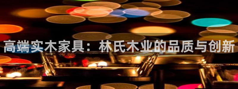 先锋娱乐管理集团招聘：高端实木家具：林氏木业的品质与创新