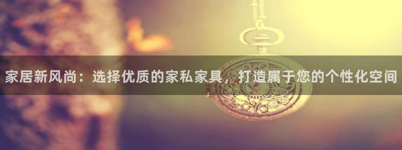 先锋队娱乐：家居新风尚：选择优质的家私家具，打造属于您的个性