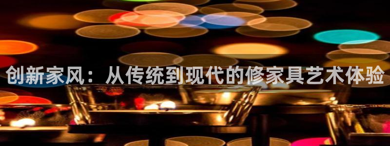 威斯汀娱乐先锋：创新家风：从传统到现代的修家具艺术体验
