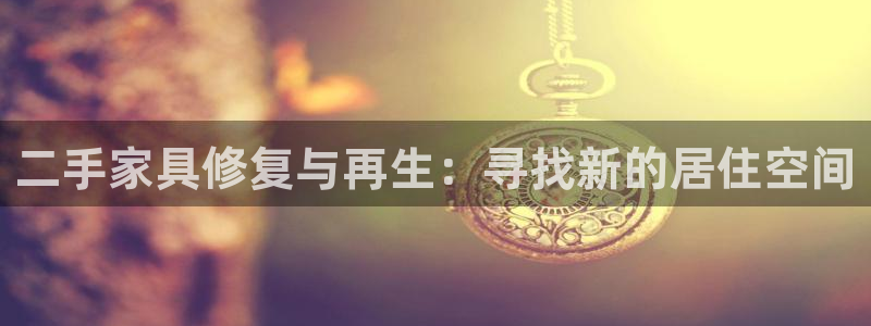 先锋娱乐中国：二手家具修复与再生：寻找新的居住空间