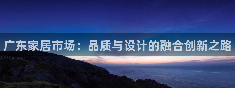 怎么下载先锋娱乐大厅：广东家居市场：品质与设计的融合创新之路