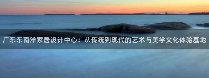 时代先锋娱乐：广东东南洋家居设计中心：从传统到现代的艺术与美